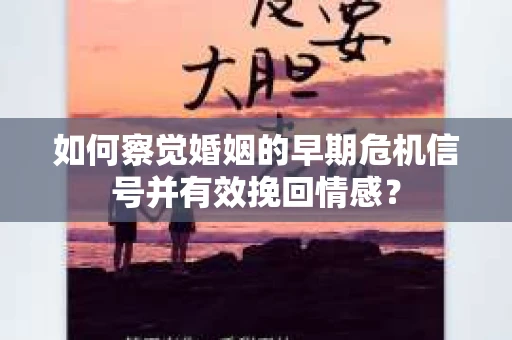 如何察觉婚姻的早期危机信号并有效挽回情感？