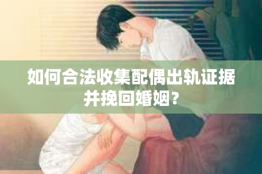 如何合法收集配偶出轨证据并挽回婚姻？