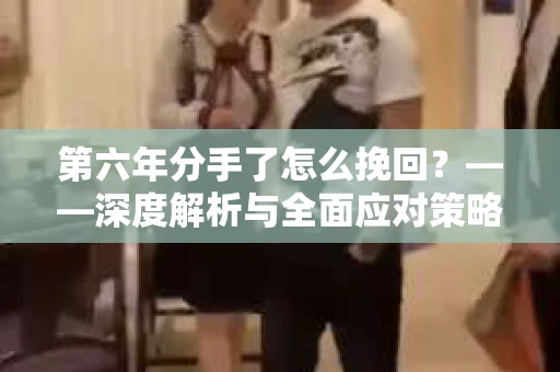 第六年分手了怎么挽回？——深度解析与全面应对策略