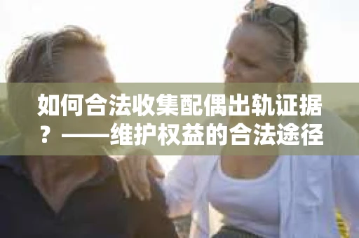 如何合法收集配偶出轨证据？——维护权益的合法途径