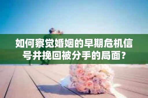 如何察觉婚姻的早期危机信号并挽回被分手的局面？