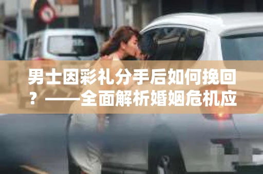 男士因彩礼分手后如何挽回？——全面解析婚姻危机应对策略