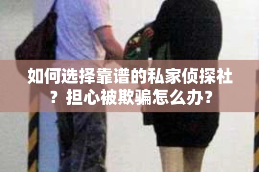 如何选择靠谱的私家侦探社？担心被欺骗怎么办？