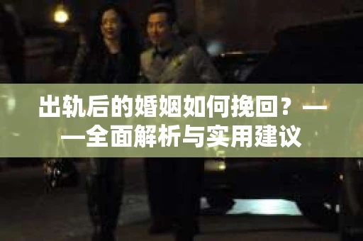 出轨后的婚姻如何挽回？——全面解析与实用建议