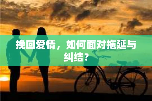 挽回爱情，如何面对拖延与纠结？