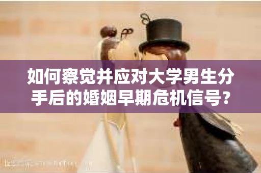 如何察觉并应对大学男生分手后的婚姻早期危机信号？