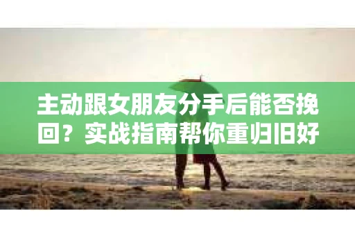 主动跟女朋友分手后能否挽回?实战指南帮你重归旧好 主动跟女朋友分手后能否挽回?实战指南帮你重归旧好