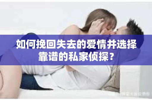 如何挽回失去的爱情并选择靠谱的私家侦探？