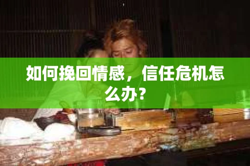 如何挽回情感，信任危机怎么办？