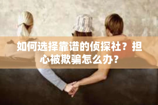 如何选择靠谱的侦探社？担心被欺骗怎么办？