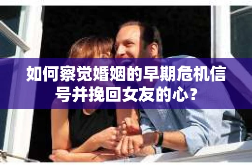 如何察觉婚姻的早期危机信号并挽回女友的心？