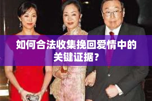 如何合法收集挽回爱情中的关键证据？