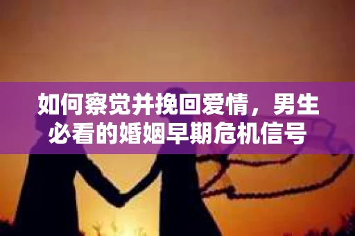 如何察觉并挽回爱情，男生必看的婚姻早期危机信号