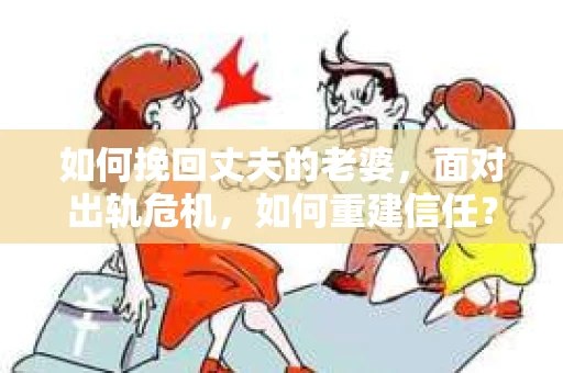 如何挽回丈夫的老婆，面对出轨危机，如何重建信任？