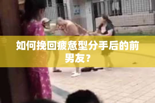 如何挽回疲惫型分手后的前男友? 如何挽回疲惫型分手后的前男友?