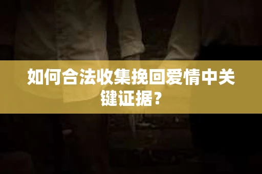 如何合法收集挽回爱情中关键证据？