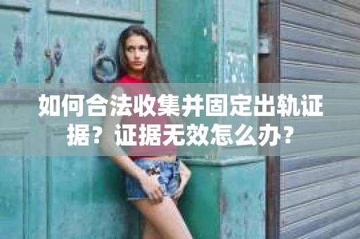 如何合法收集并固定出轨证据?证据无效怎么办? 如何合法收集并固定出轨证据?证据无效怎么办?
