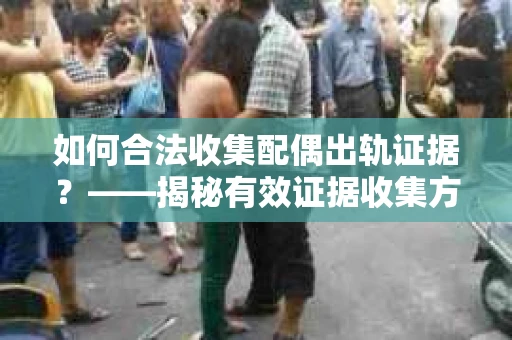 如何合法收集配偶出轨证据？——揭秘有效证据收集方案
