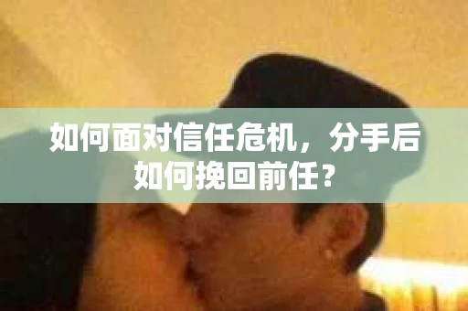 如何面对信任危机，分手后如何挽回前任？