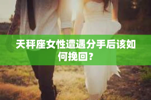 天秤座女性遭遇分手后该如何挽回? 天秤座女性遭遇分手后该如何挽回?