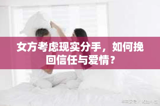 女方考虑现实分手，如何挽回信任与爱情？