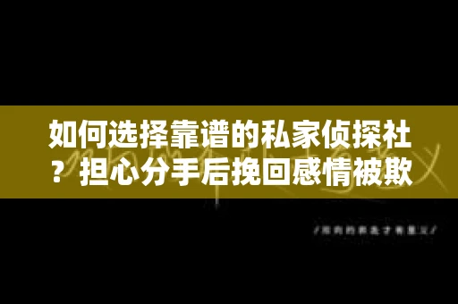 如何选择靠谱的私家侦探社？担心分手后挽回感情被欺骗怎么办？