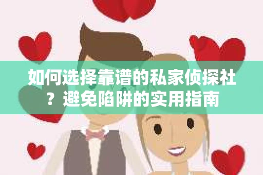 如何选择靠谱的私家侦探社？避免陷阱的实用指南