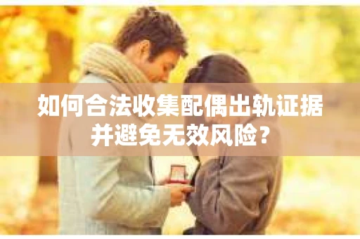 如何合法收集配偶出轨证据并避免无效风险？