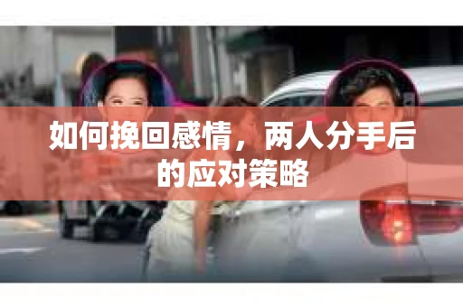 如何挽回感情，两人分手后的应对策略