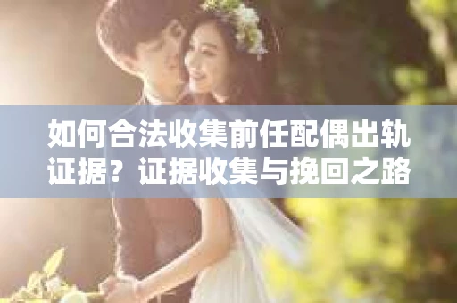 如何合法收集前任配偶出轨证据？证据收集与挽回之路怎么办？