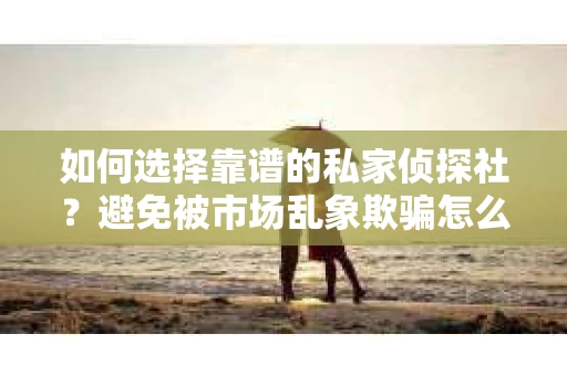 如何选择靠谱的私家侦探社？避免被市场乱象欺骗怎么办？