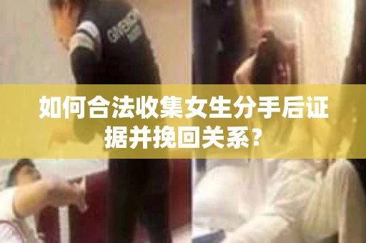 如何合法收集女生分手后证据并挽回关系？