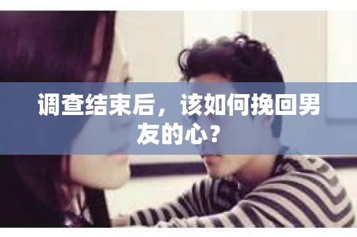 调查结束后，该如何挽回男友的心？