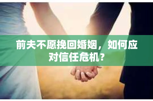 前夫不愿挽回婚姻，如何应对信任危机？