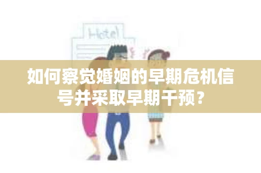 如何察觉婚姻的早期危机信号并采取早期干预？