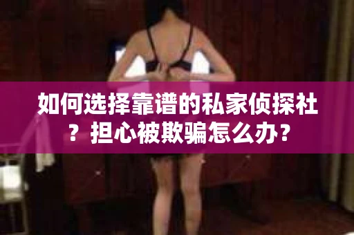 如何选择靠谱的私家侦探社？担心被欺骗怎么办？