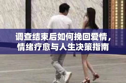 调查结束后如何挽回爱情，情绪疗愈与人生决策指南