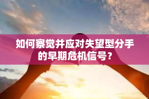 如何察觉并应对失望型分手的早期危机信号？