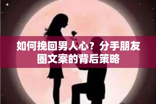 如何挽回男人心？分手朋友圈文案的背后策略