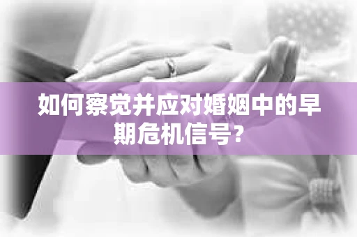 如何察觉并应对婚姻中的早期危机信号？