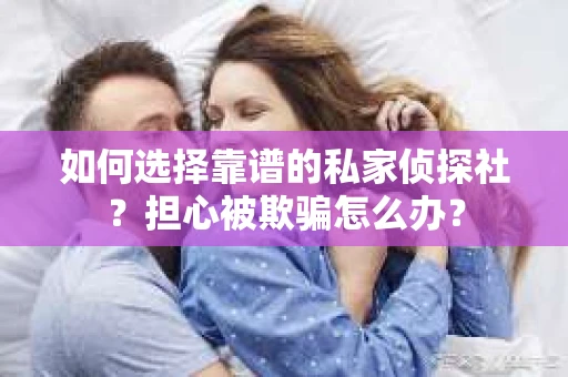 如何选择靠谱的私家侦探社？担心被欺骗怎么办？