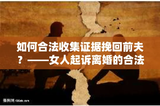 如何合法收集证据挽回前夫？——女人起诉离婚的合法取证策略