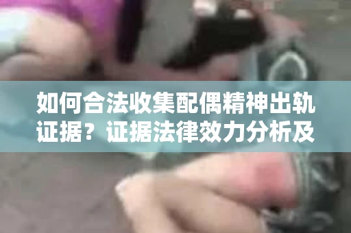 如何合法收集配偶精神出轨证据？证据法律效力分析及合法取证方法