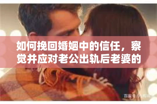 如何挽回婚姻中的信任，察觉并应对老公出轨后老婆的危机信号