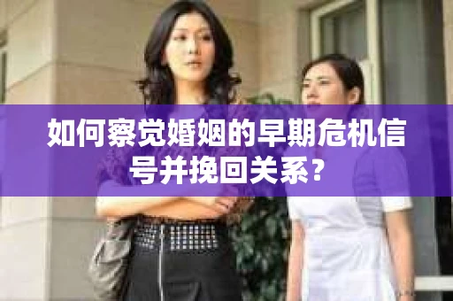 如何察觉婚姻的早期危机信号并挽回关系？