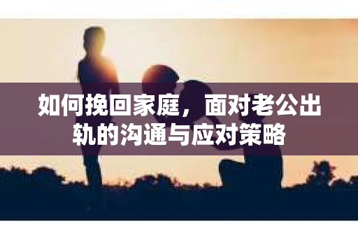 如何挽回家庭，面对老公出轨的沟通与应对策略