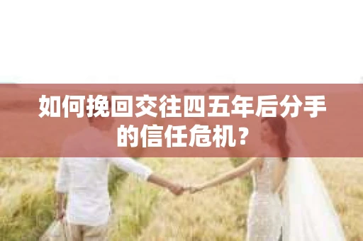 如何挽回交往四五年后分手的信任危机？