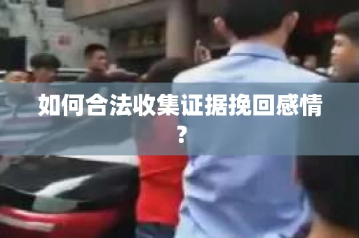 如何合法收集证据挽回感情？
