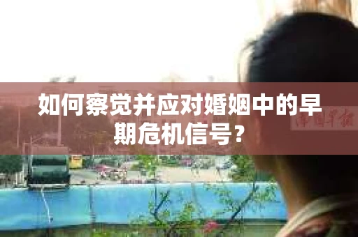 如何察觉并应对婚姻中的早期危机信号？