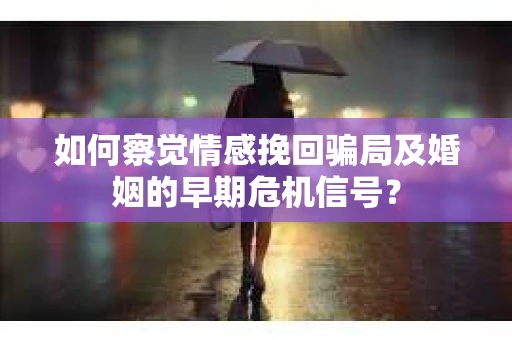 如何察觉情感挽回骗局及婚姻的早期危机信号？